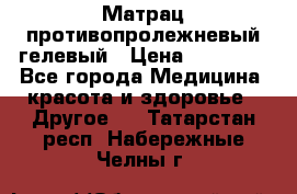 Матрац противопролежневый гелевый › Цена ­ 18 000 - Все города Медицина, красота и здоровье » Другое   . Татарстан респ.,Набережные Челны г.